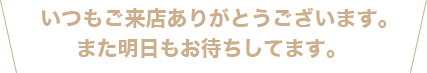 また明日もお待ちしております